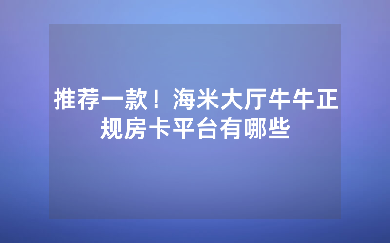 推荐一款！海米大厅牛牛正规房卡平台有哪些
