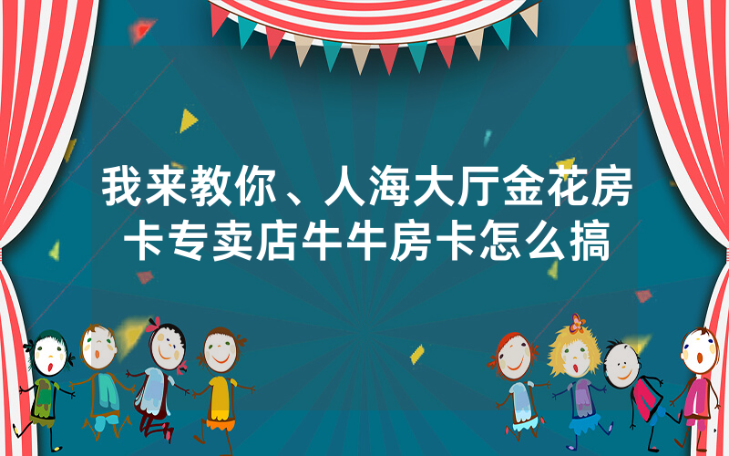 我来教你、人海大厅金花房卡专卖店牛牛房卡怎么搞