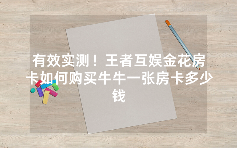 有效实测！王者互娱金花房卡如何购买牛牛一张房卡多少钱