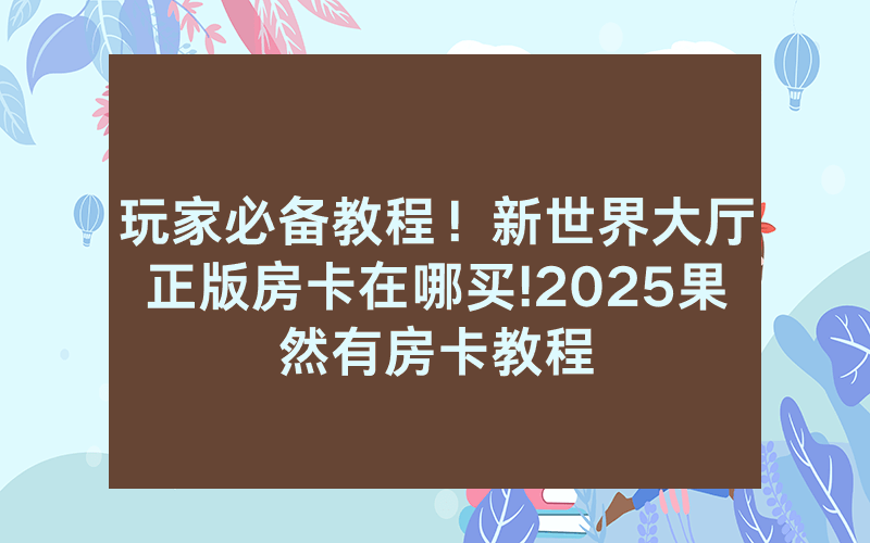 玩家必备教程！新世界大厅正版房卡在哪买!2025果然有房卡教程