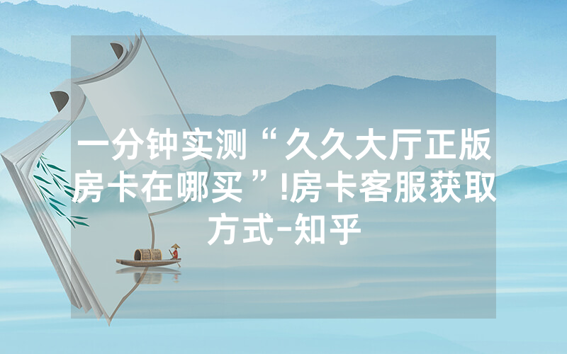 一分钟实测“久久大厅正版房卡在哪买”!房卡客服获取方式-知乎