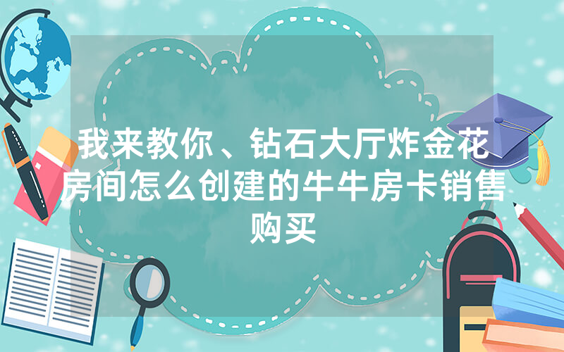 我来教你、钻石大厅炸金花房间怎么创建的牛牛房卡销售购买