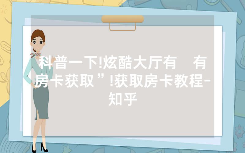 科普一下!炫酷大厅有沒有房卡获取”!获取房卡教程-知乎