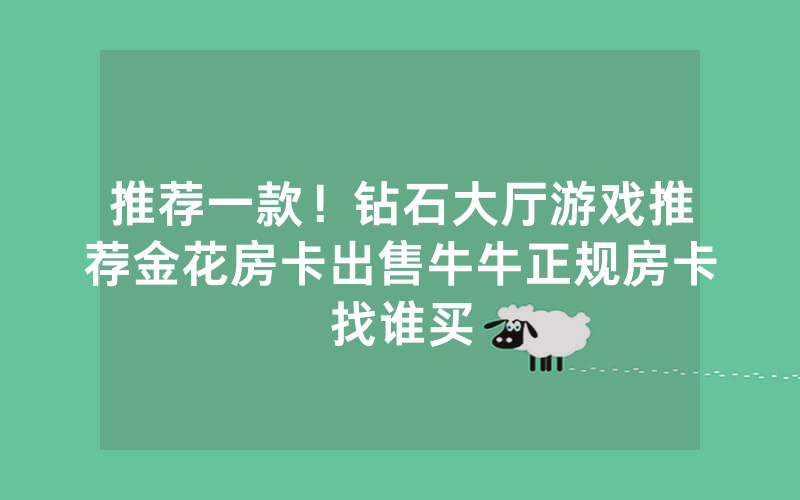 推荐一款！钻石大厅游戏推荐金花房卡出售牛牛正规房卡找谁买