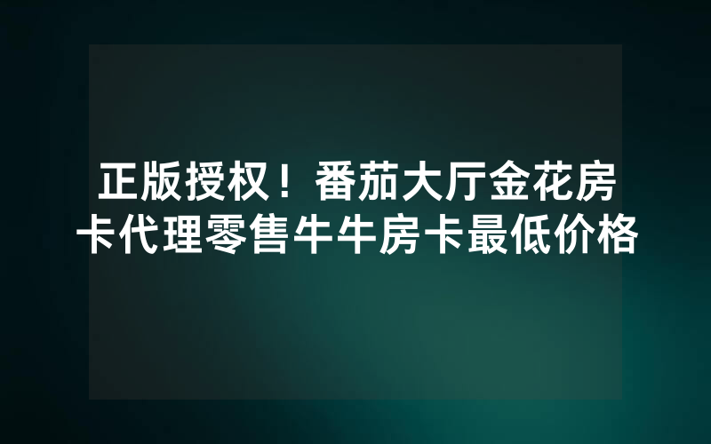正版授权！番茄大厅金花房卡代理零售牛牛房卡最低价格