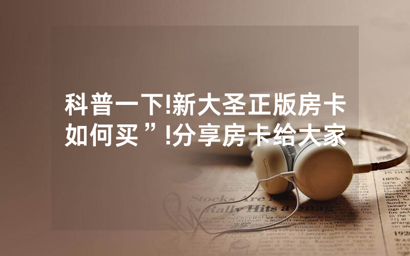 科普一下!新大圣正版房卡如何买”!分享房卡给大家
