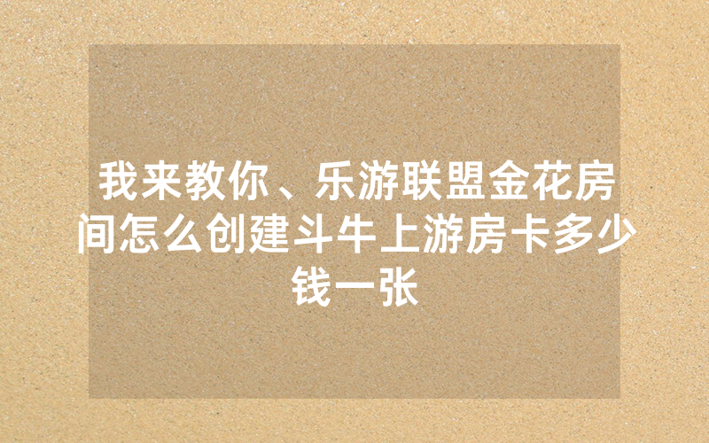 我来教你、乐游联盟金花房间怎么创建斗牛上游房卡多少钱一张