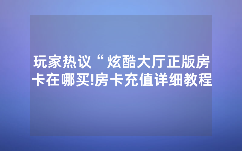 玩家热议“炫酷大厅正版房卡在哪买!房卡充值详细教程