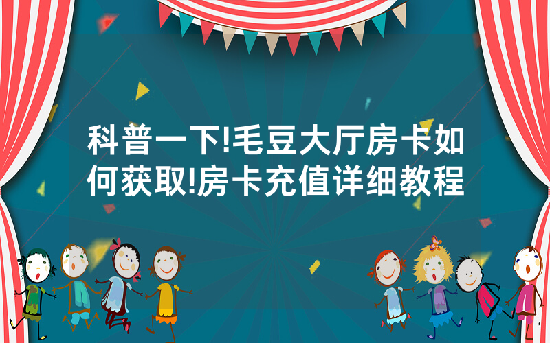 科普一下!毛豆大厅房卡如何获取!房卡充值详细教程
