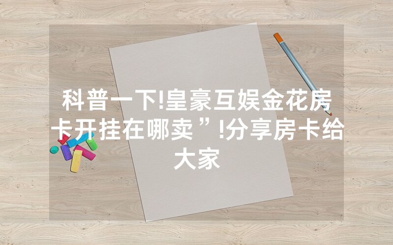 科普一下!皇豪互娱金花房卡开挂在哪卖”!分享房卡给大家