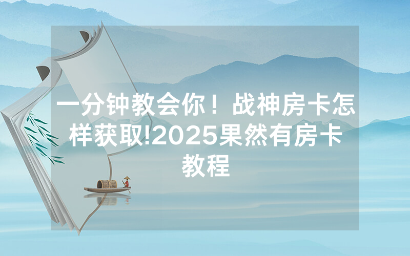 一分钟教会你！战神房卡怎样获取!2025果然有房卡教程