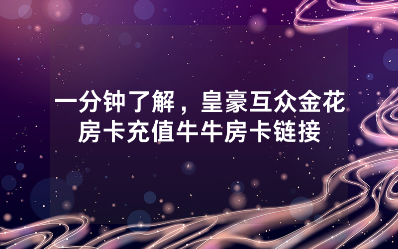 一分钟了解，皇豪互众金花房卡充值牛牛房卡链接