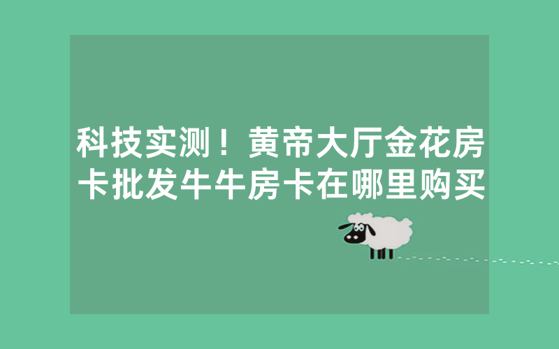 科技实测！黄帝大厅金花房卡批发牛牛房卡在哪里购买
