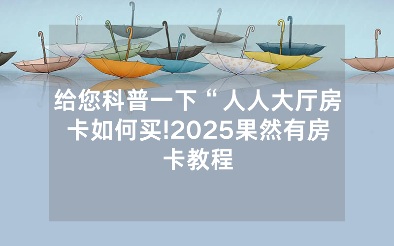 给您科普一下“人人大厅房卡如何买!2025果然有房卡教程