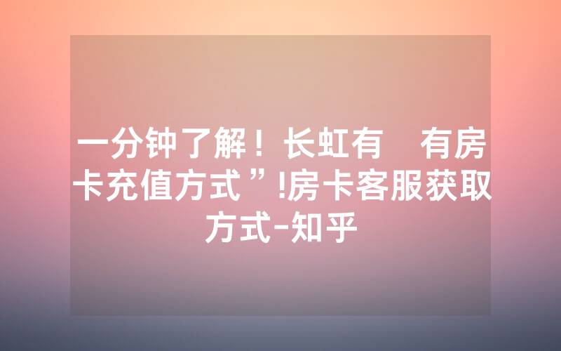 一分钟了解！长虹有沒有房卡充值方式”!房卡客服获取方式-知乎