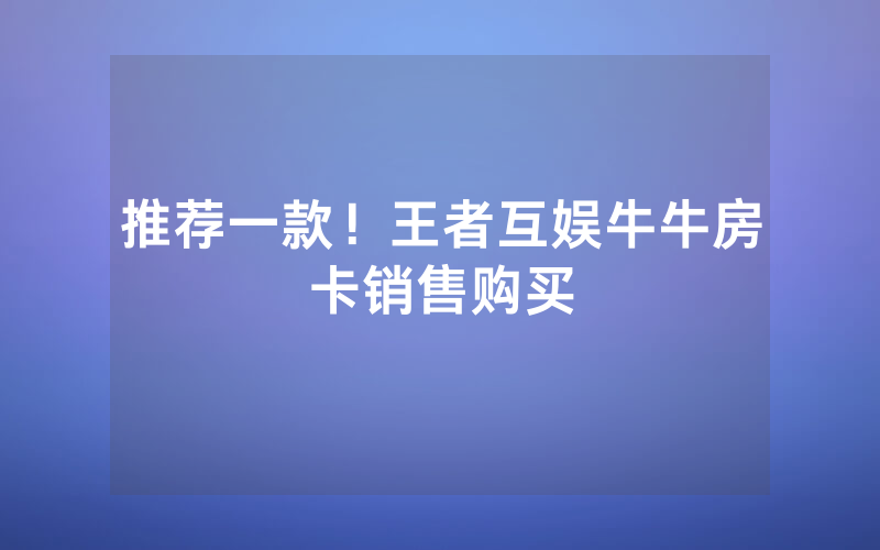 推荐一款！王者互娱牛牛房卡销售购买
