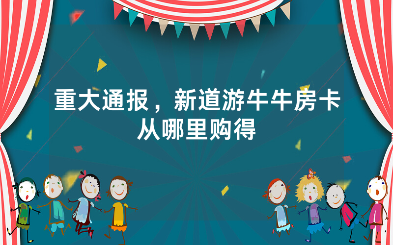 重大通报，新道游牛牛房卡从哪里购得
