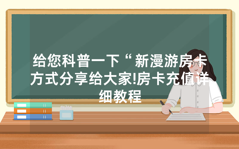给您科普一下“新漫游房卡方式分享给大家!房卡充值详细教程