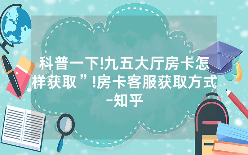 科普一下!九五大厅房卡怎样获取”!房卡客服获取方式-知乎