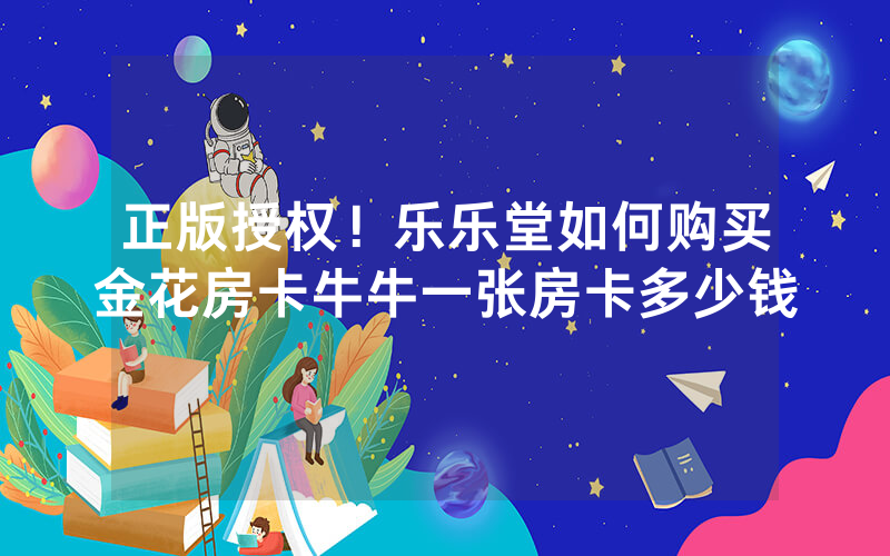 正版授权！乐乐堂如何购买金花房卡牛牛一张房卡多少钱