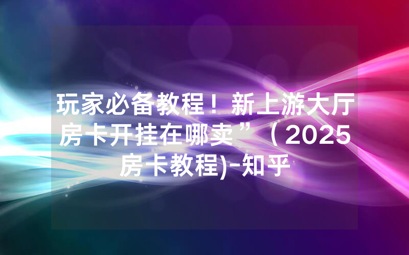玩家必备教程！新上游大厅房卡开挂在哪卖”（2025房卡教程)-知乎