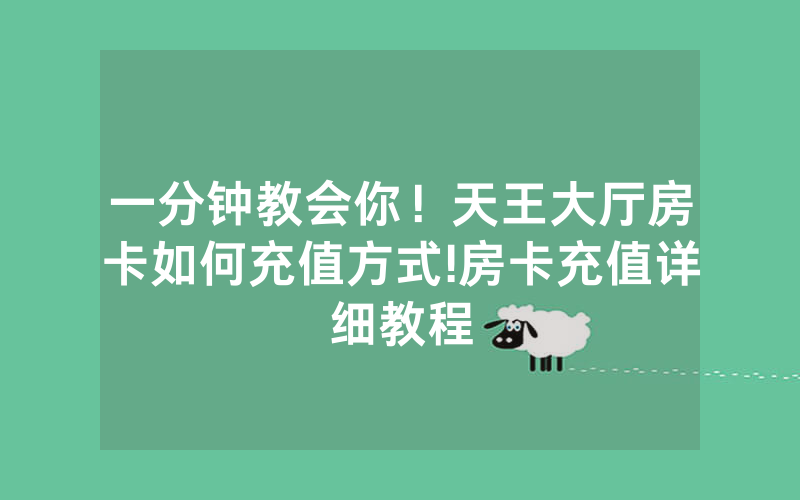 一分钟教会你！天王大厅房卡如何充值方式!房卡充值详细教程