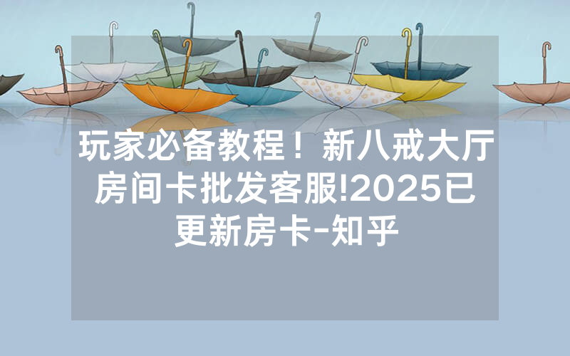 玩家必备教程！新八戒大厅房间卡批发客服!2025已更新房卡-知乎