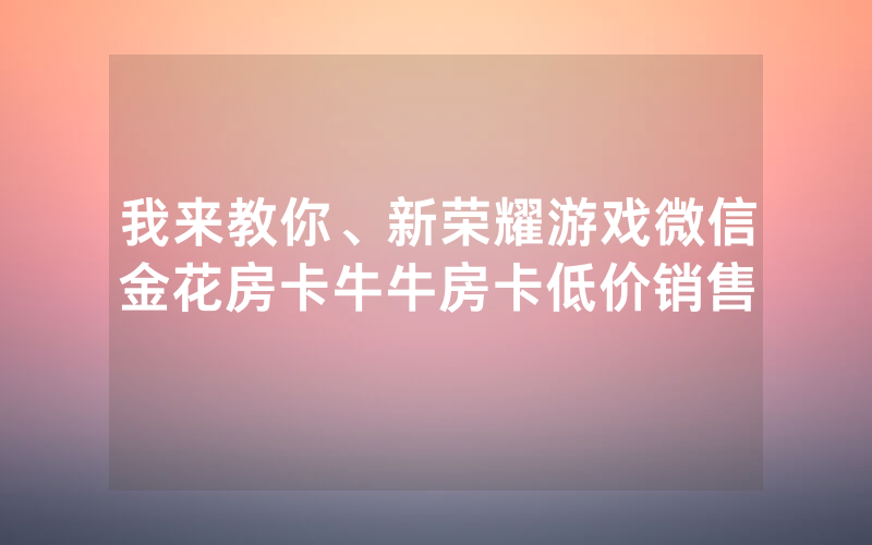 我来教你、新荣耀游戏微信金花房卡牛牛房卡低价销售
