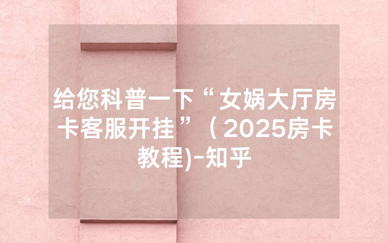 给您科普一下“女娲大厅房卡客服开挂”（2025房卡教程)-知乎