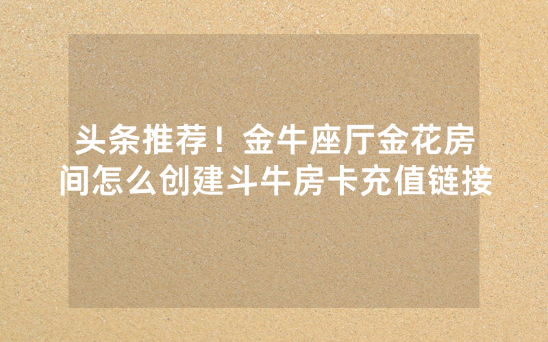 头条推荐！金牛座厅金花房间怎么创建斗牛房卡充值链接