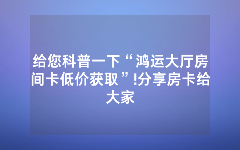 给您科普一下“鸿运大厅房间卡低价获取”!分享房卡给大家