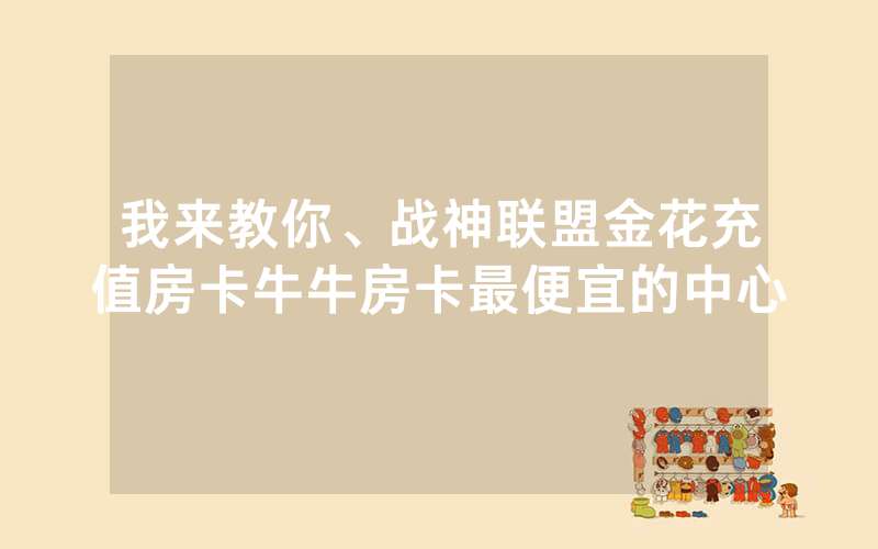 我来教你、战神联盟金花充值房卡牛牛房卡最便宜的中心