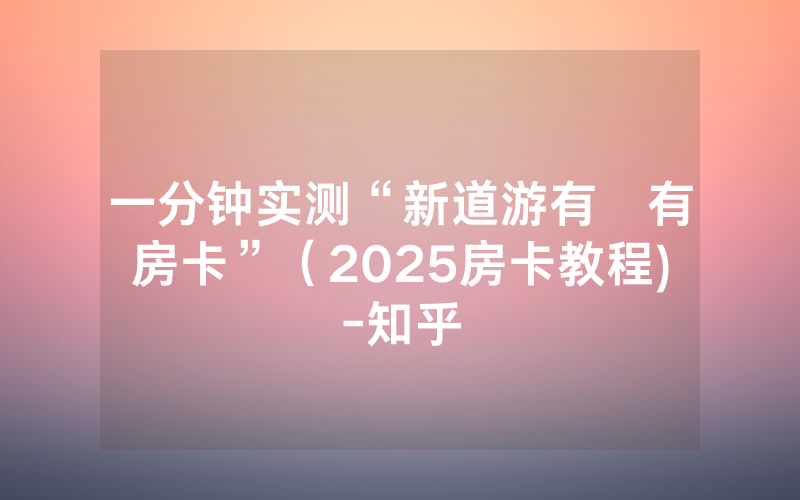 一分钟实测“新道游有沒有房卡”（2025房卡教程)-知乎