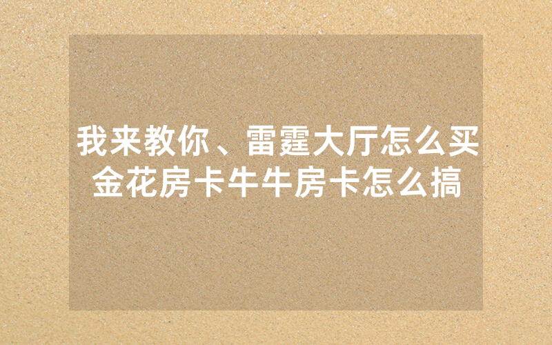 我来教你、雷霆大厅怎么买金花房卡牛牛房卡怎么搞