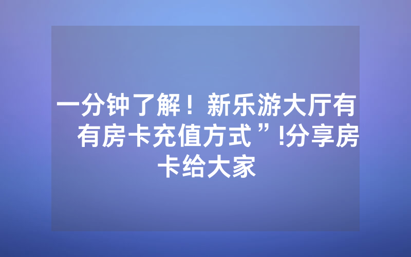 一分钟了解！新乐游大厅有沒有房卡充值方式”!分享房卡给大家