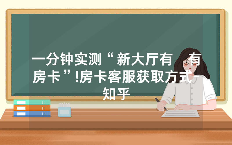 一分钟实测“新大厅有沒有房卡”!房卡客服获取方式-知乎