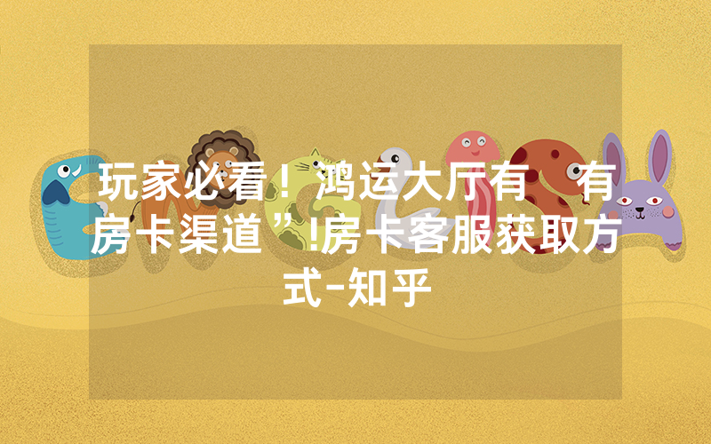 玩家必看！鸿运大厅有沒有房卡渠道”!房卡客服获取方式-知乎
