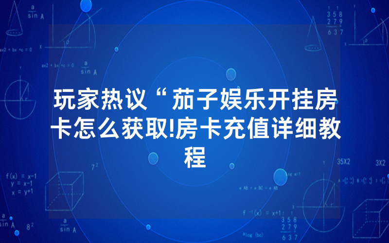 玩家热议“茄子娱乐开挂房卡怎么获取!房卡充值详细教程