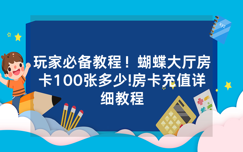 玩家必备教程！蝴蝶大厅房卡100张多少!房卡充值详细教程