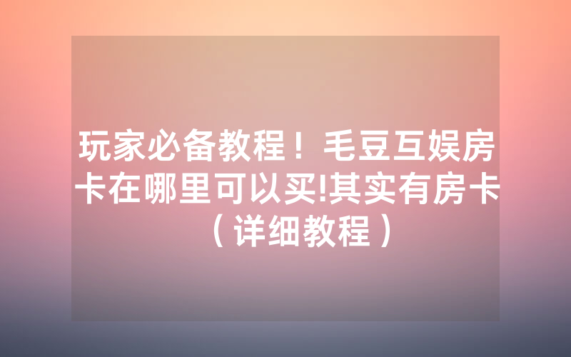 玩家必备教程！毛豆互娱房卡在哪里可以买!其实有房卡（详细教程）