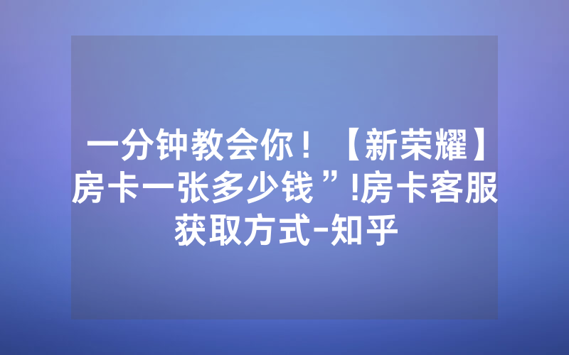 一分钟教会你！【新荣耀】房卡一张多少钱”!房卡客服获取方式-知乎