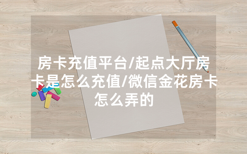 房卡充值平台/起点大厅房卡是怎么充值/微信金花房卡怎么弄的