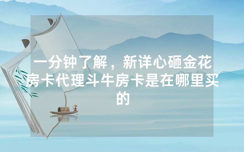 一分钟了解，新详心砸金花房卡代理斗牛房卡是在哪里买的