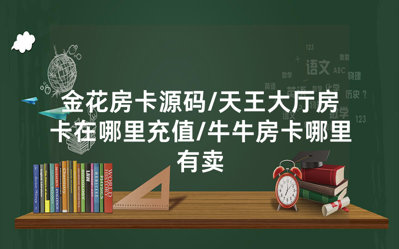 金花房卡源码/天王大厅房卡在哪里充值/牛牛房卡哪里有卖