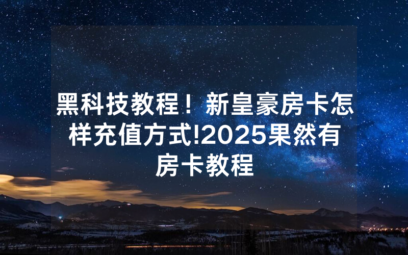黑科技教程！新皇豪房卡怎样充值方式!2025果然有房卡教程