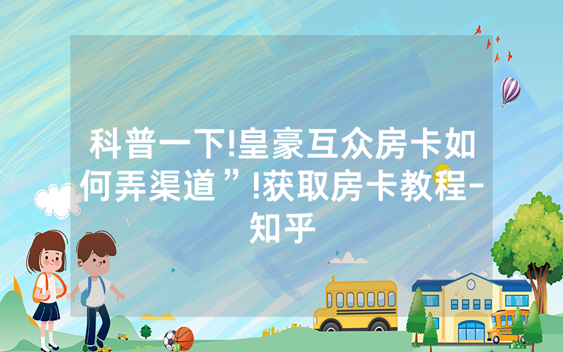 科普一下!皇豪互众房卡如何弄渠道”!获取房卡教程-知乎
