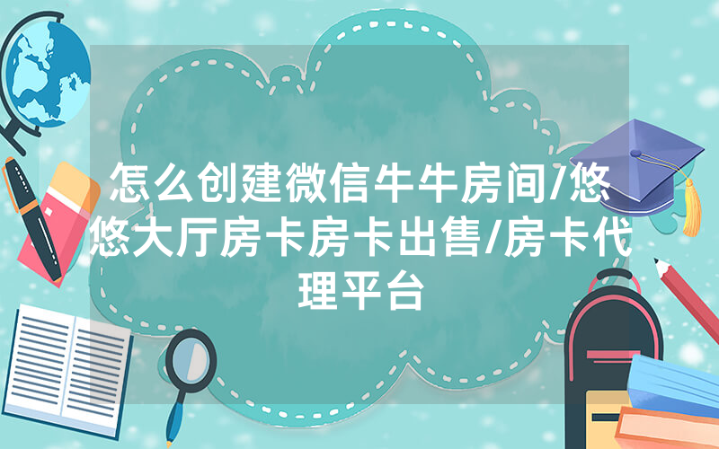 怎么创建微信牛牛房间/悠悠大厅房卡房卡出售/房卡代理平台