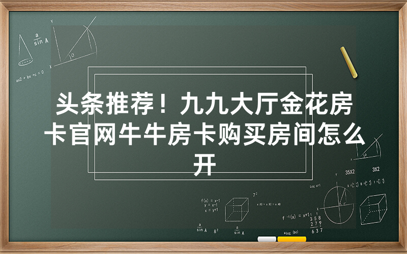 头条推荐！九九大厅金花房卡官网牛牛房卡购买房间怎么开