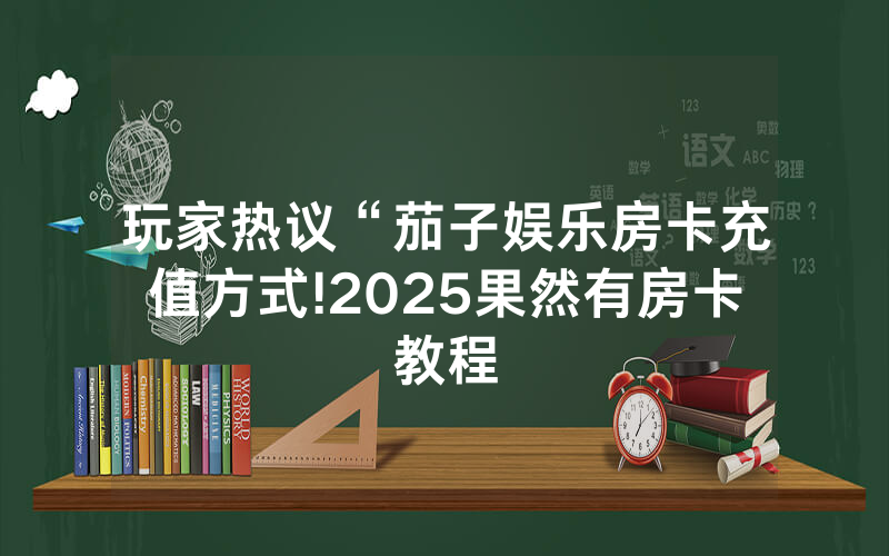 玩家热议“茄子娱乐房卡充值方式!2025果然有房卡教程