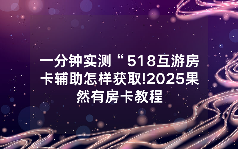 一分钟实测“518互游房卡辅助怎样获取!2025果然有房卡教程